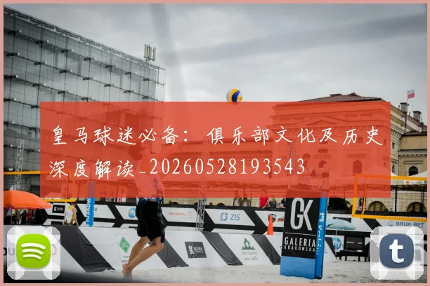 皇马球迷必备：俱乐部文化及历史深度解读_20260528193543