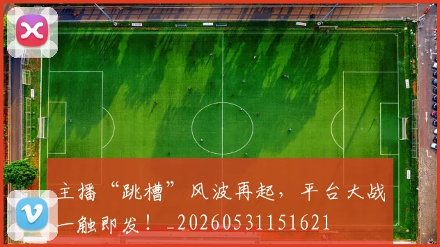 主播“跳槽”风波再起，平台大战一触即发！_20260531151621