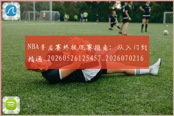 NBA季后赛终极观赛指南：从入门到精通_20260526125457_20260702164705