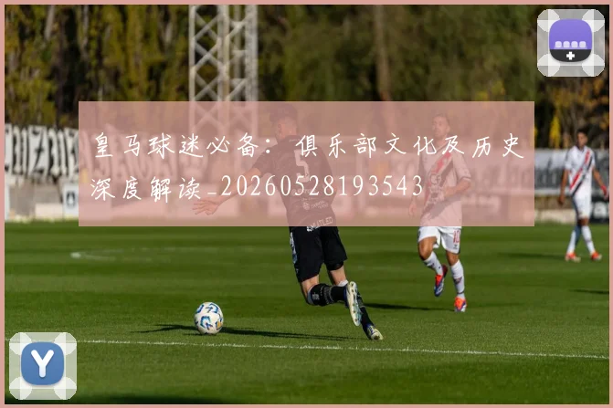 皇马球迷必备：俱乐部文化及历史深度解读_20260528193543
