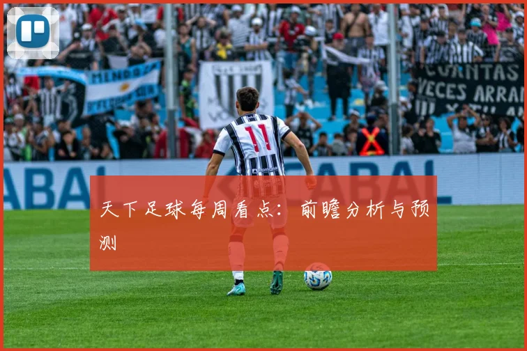 天下足球每周看点：前瞻分析与预测