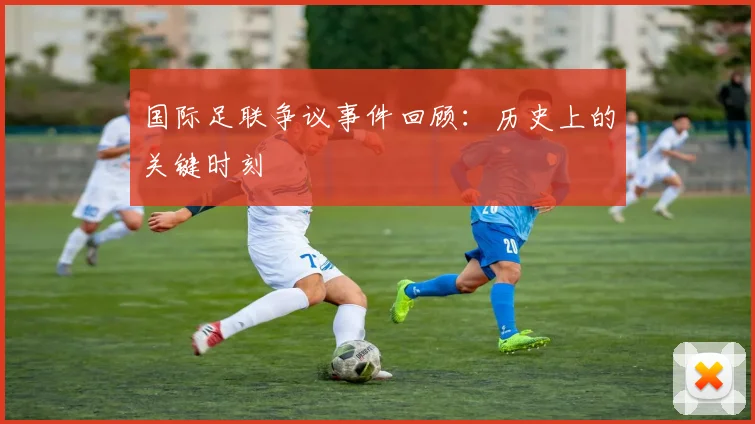 国际足联争议事件回顾：历史上的关键时刻