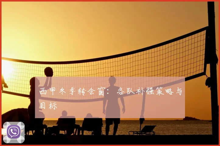 西甲冬季转会窗：各队补强策略与目标
