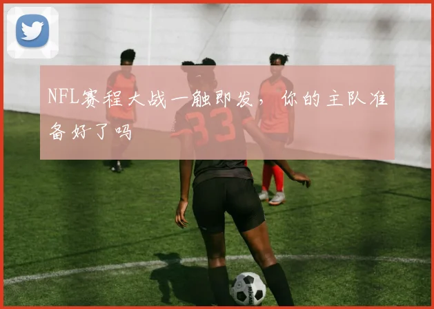 NFL赛程大战一触即发，你的主队准备好了吗