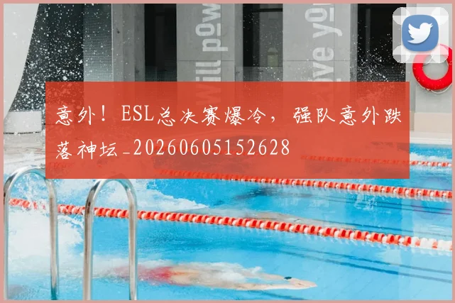 意外！ESL总决赛爆冷，强队意外跌落神坛_20260605152628