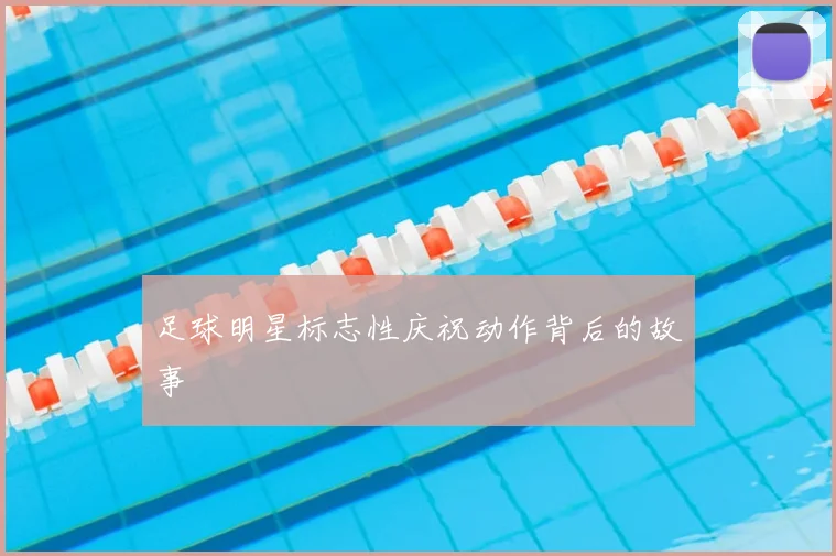 足球明星标志性庆祝动作背后的故事