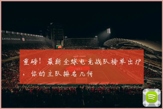重磅！最新全球电竞战队榜单出炉，你的主队排名几何
