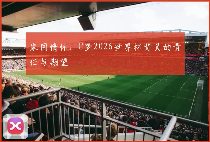 家国情怀，C罗2026世界杯背负的责任与期望
