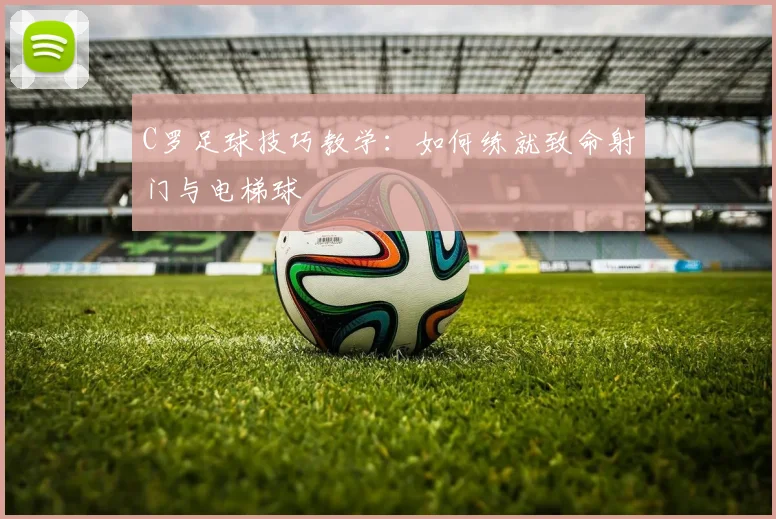 C罗足球技巧教学：如何练就致命射门与电梯球