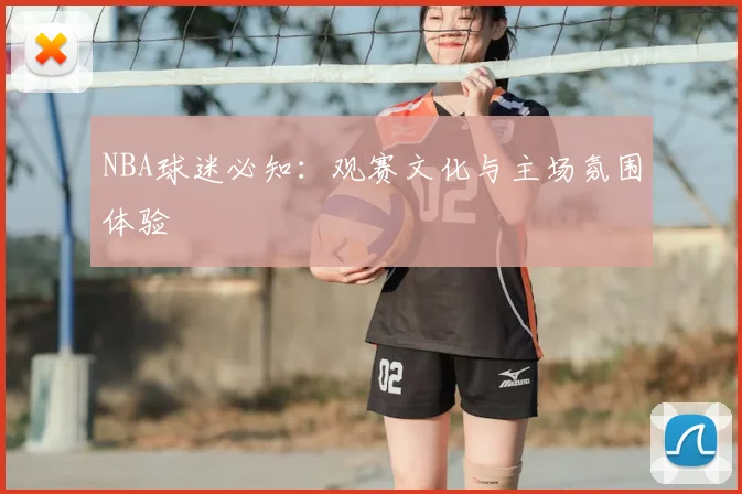 NBA球迷必知：观赛文化与主场氛围体验