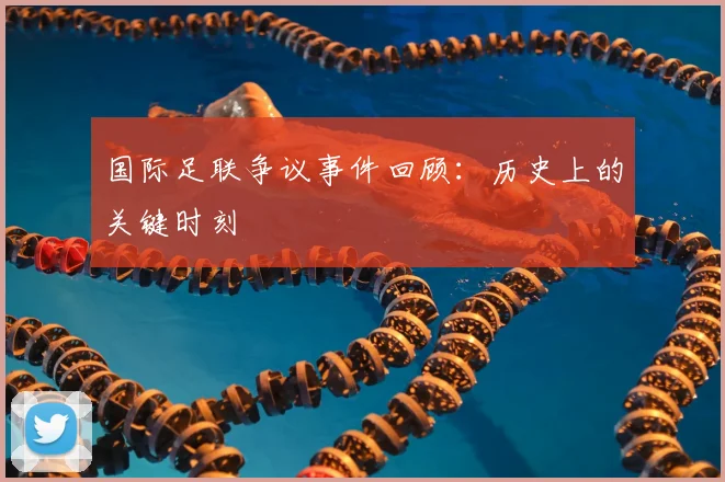 国际足联争议事件回顾:历史上的关键时刻