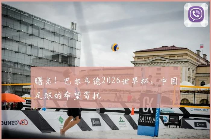曙光！巴尔韦德2026世界杯，中国足球的希望寄托