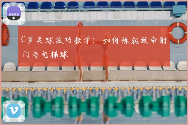 C罗足球技巧教学：如何练就致命射门与电梯球