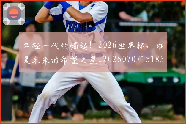 年轻一代的崛起！2026世界杯，谁是未来的希望之星_20260707151853