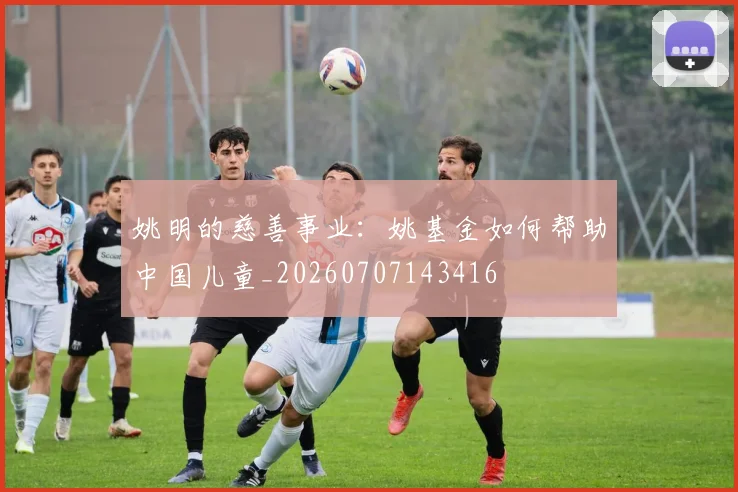 姚明的慈善事业：姚基金如何帮助中国儿童_20260707143416