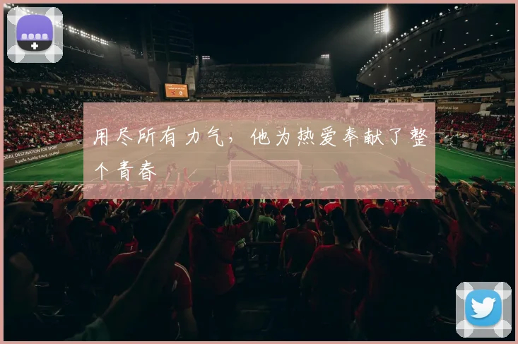 用尽所有力气,他为热爱奉献了整个青春