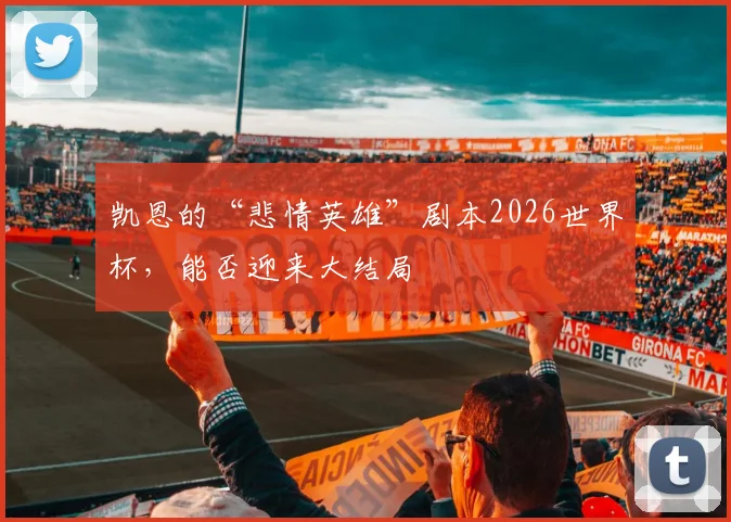 凯恩的“悲情英雄”剧本2026世界杯，能否迎来大结局