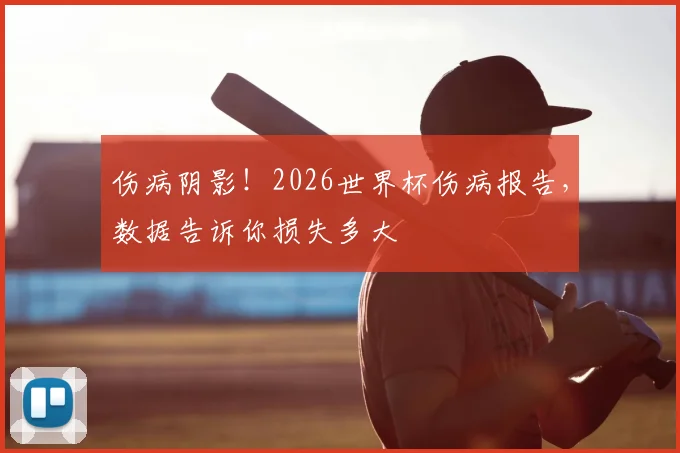 伤病阴影！2026世界杯伤病报告，数据告诉你损失多大