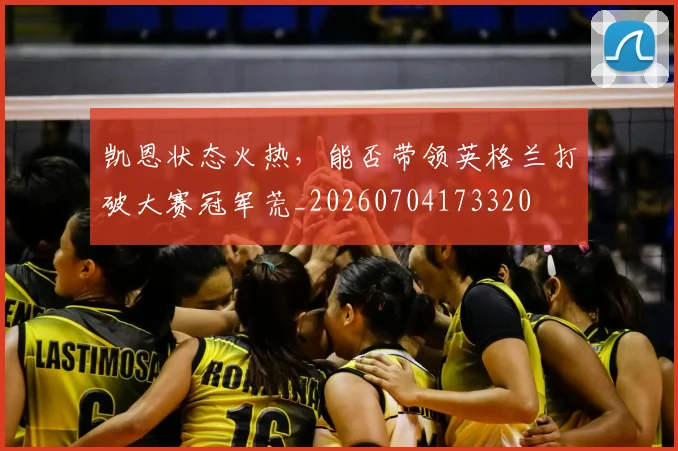 凯恩状态火热，能否带领英格兰打破大赛冠军荒_20260704173320