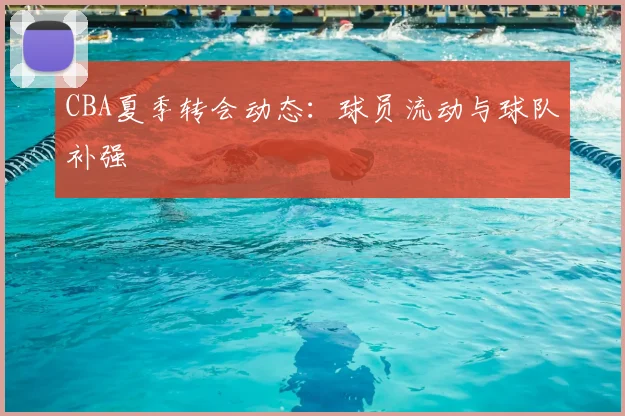 CBA夏季转会动态：球员流动与球队补强