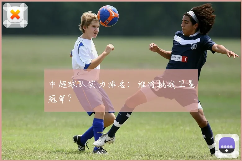 中超球队实力排名：谁将挑战卫冕冠军？