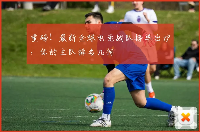 重磅！最新全球电竞战队榜单出炉，你的主队排名几何