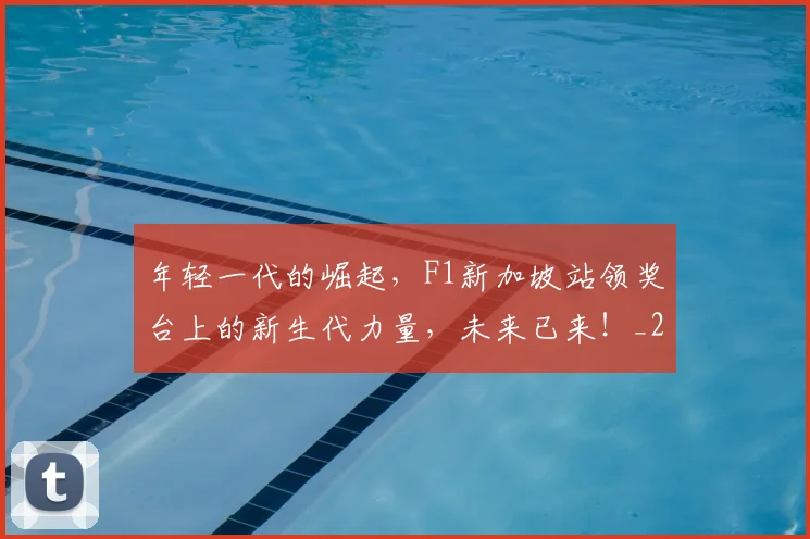 年轻一代的崛起，F1新加坡站领奖台上的新生代力量，未来已来！_20260707151854