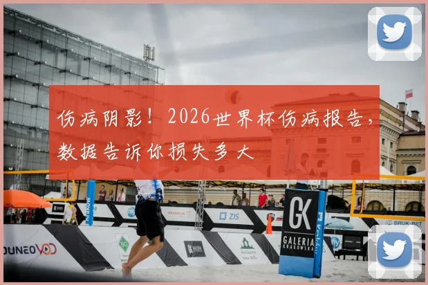伤病阴影！2026世界杯伤病报告，数据告诉你损失多大