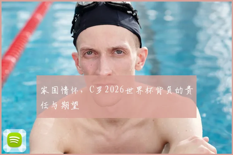 家国情怀，C罗2026世界杯背负的责任与期望
