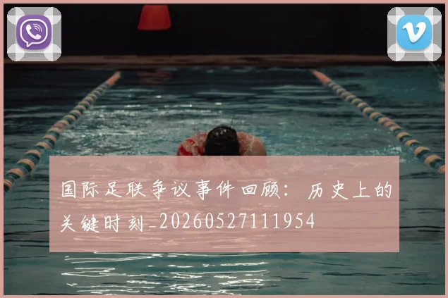 国际足联争议事件回顾：历史上的关键时刻_20260527111954