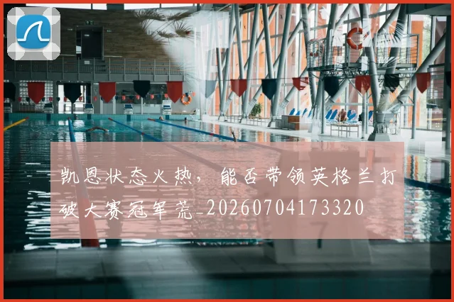凯恩状态火热，能否带领英格兰打破大赛冠军荒_20260704173320