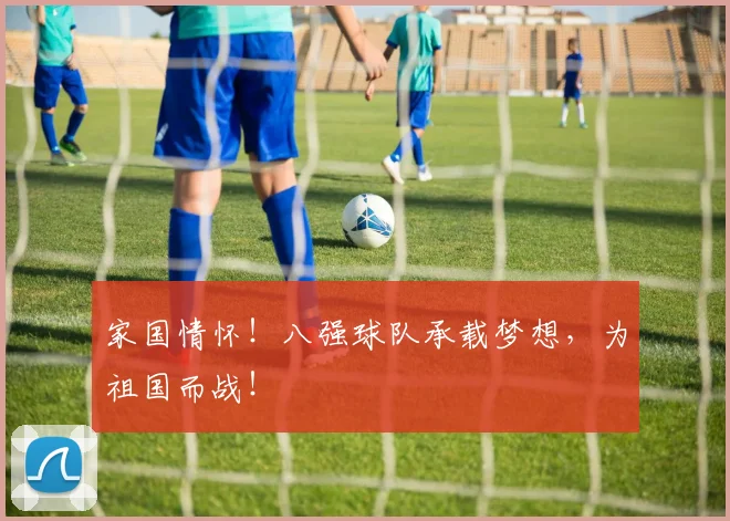 家国情怀！八强球队承载梦想，为祖国而战！
