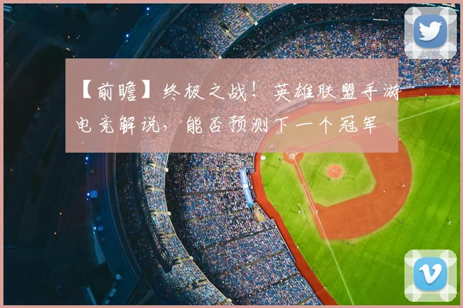 【前瞻】终极之战！英雄联盟手游电竞解说，能否预测下一个冠军