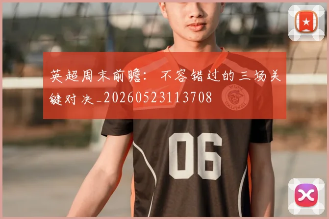 英超周末前瞻：不容错过的三场关键对决_20260523113708