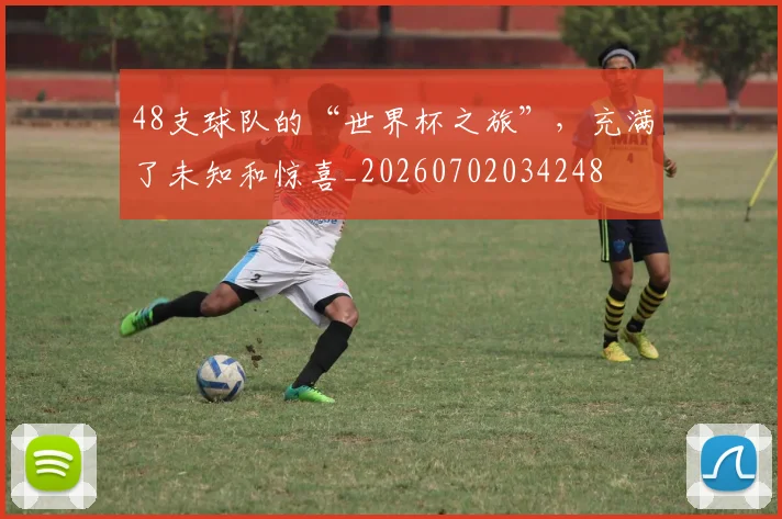 48支球队的“世界杯之旅”，充满了未知和惊喜_20260702034248