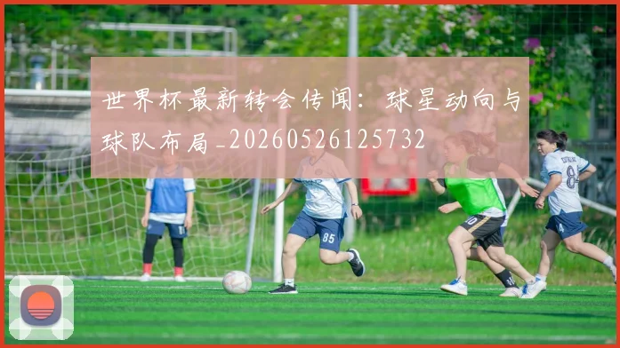 世界杯最新转会传闻：球星动向与球队布局_20260526125732