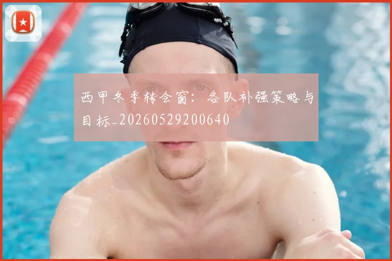 西甲冬季转会窗：各队补强策略与目标_20260529200640