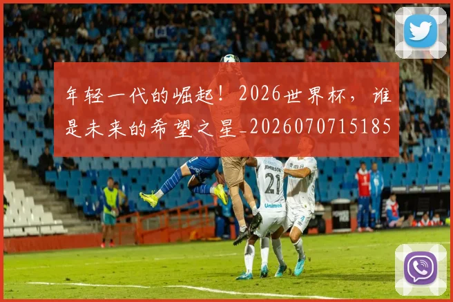 年轻一代的崛起！2026世界杯，谁是未来的希望之星_20260707151853