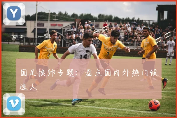 国足换帅专题：盘点国内外热门候选人