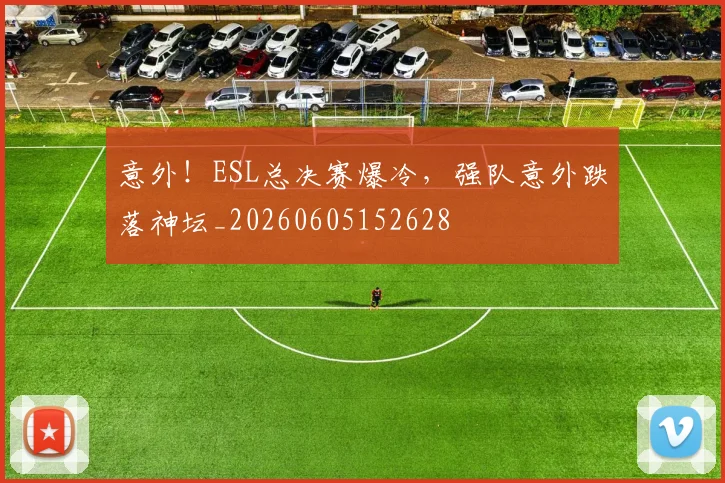 意外！ESL总决赛爆冷，强队意外跌落神坛_20260605152628