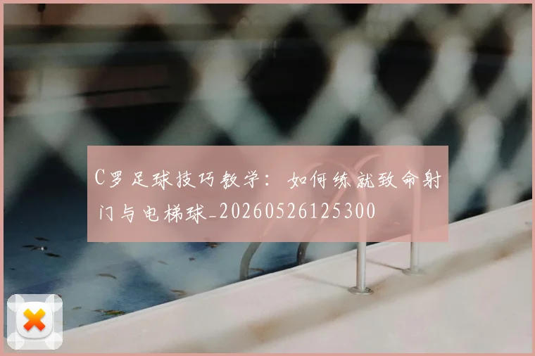 C罗足球技巧教学：如何练就致命射门与电梯球_20260526125300