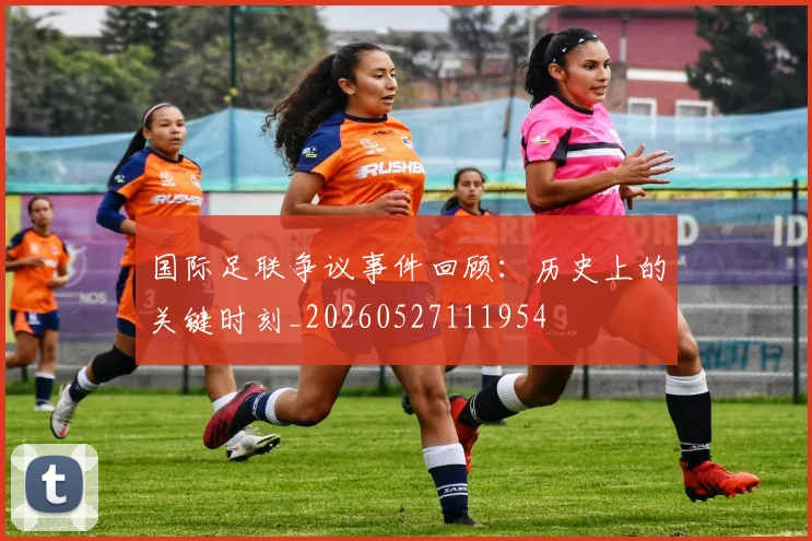 国际足联争议事件回顾：历史上的关键时刻_20260527111954