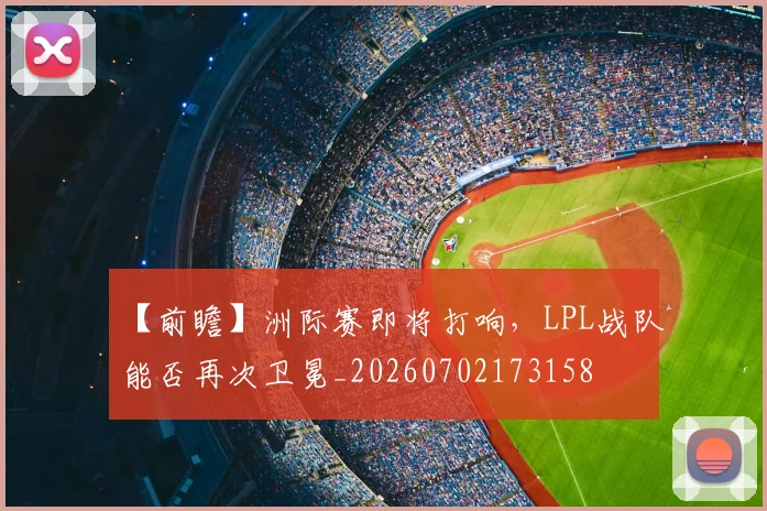 【前瞻】洲际赛即将打响，LPL战队能否再次卫冕_20260702173158