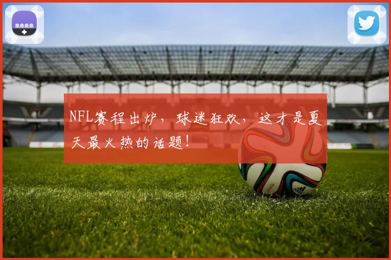 NFL赛程出炉，球迷狂欢，这才是夏天最火热的话题！
