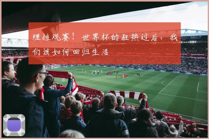 理性观赛！世界杯的狂热过后，我们该如何回归生活