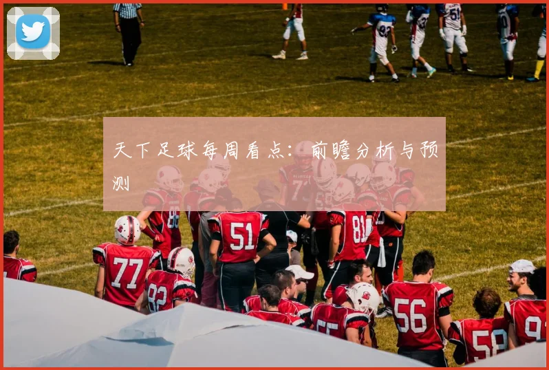 天下足球每周看点：前瞻分析与预测