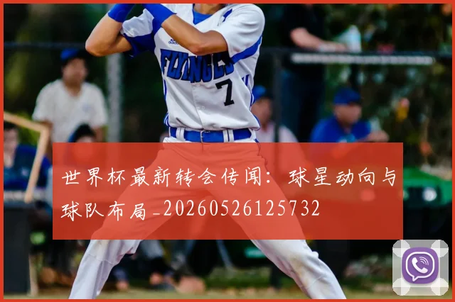 世界杯最新转会传闻：球星动向与球队布局_20260526125732